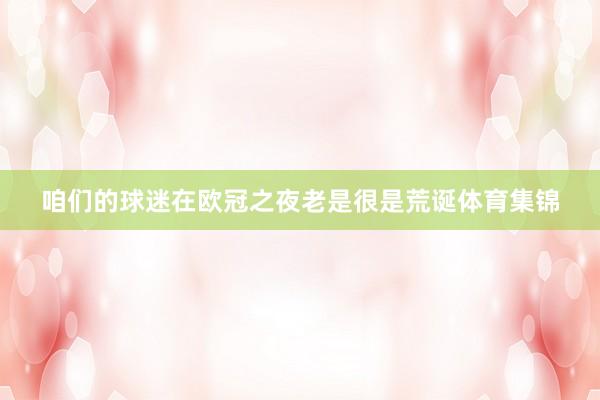 咱们的球迷在欧冠之夜老是很是荒诞体育集锦