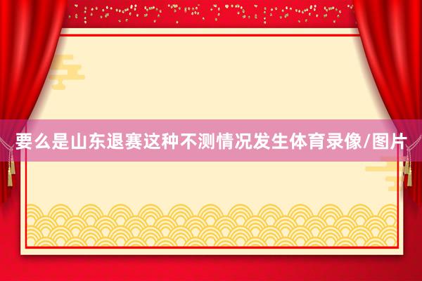 要么是山东退赛这种不测情况发生体育录像/图片