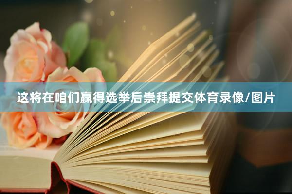 这将在咱们赢得选举后崇拜提交体育录像/图片
