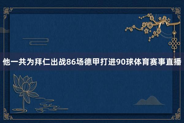 他一共为拜仁出战86场德甲打进90球体育赛事直播