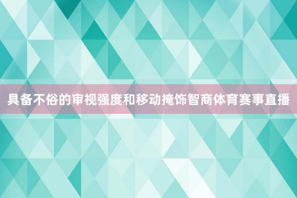 具备不俗的审视强度和移动掩饰智商体育赛事直播