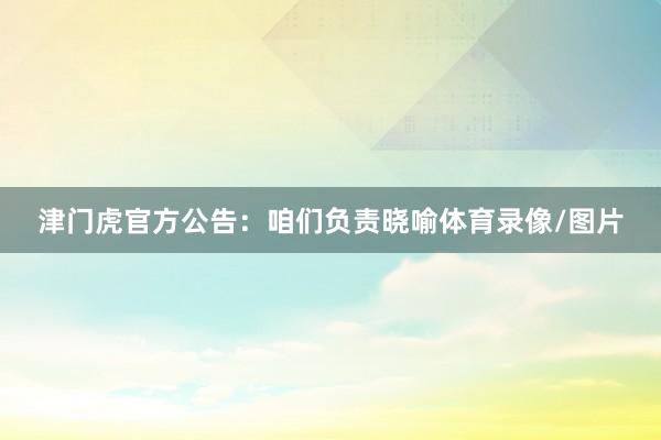 津门虎官方公告：咱们负责晓喻体育录像/图片