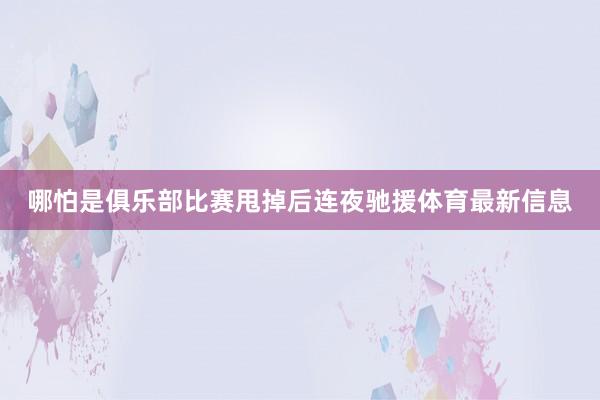 哪怕是俱乐部比赛甩掉后连夜驰援体育最新信息