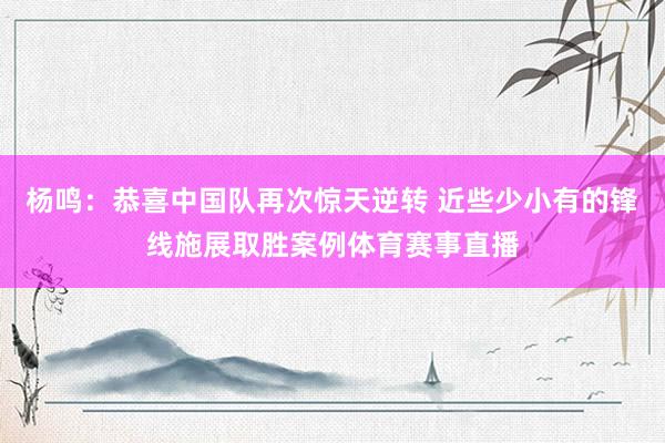 杨鸣：恭喜中国队再次惊天逆转 近些少小有的锋线施展取胜案例体育赛事直播