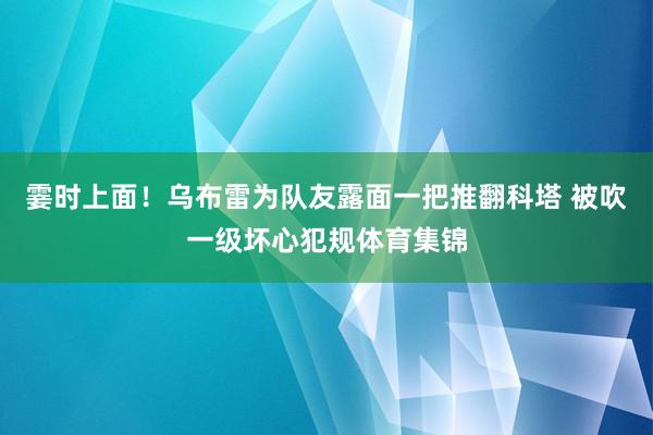 霎时上面！乌布雷为队友露面一把推翻科塔 被吹一级坏心犯规体育集锦