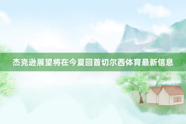 杰克逊展望将在今夏回首切尔西体育最新信息