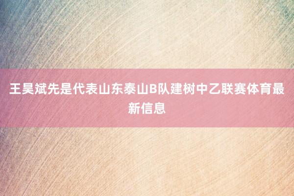 王昊斌先是代表山东泰山B队建树中乙联赛体育最新信息