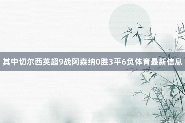 其中切尔西英超9战阿森纳0胜3平6负体育最新信息