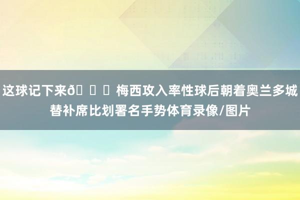 这球记下来😂梅西攻入率性球后朝着奥兰多城替补席比划署名手势体育录像/图片