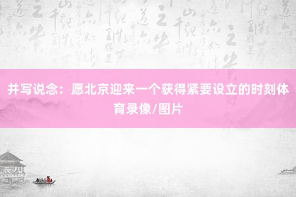 并写说念：愿北京迎来一个获得紧要设立的时刻体育录像/图片
