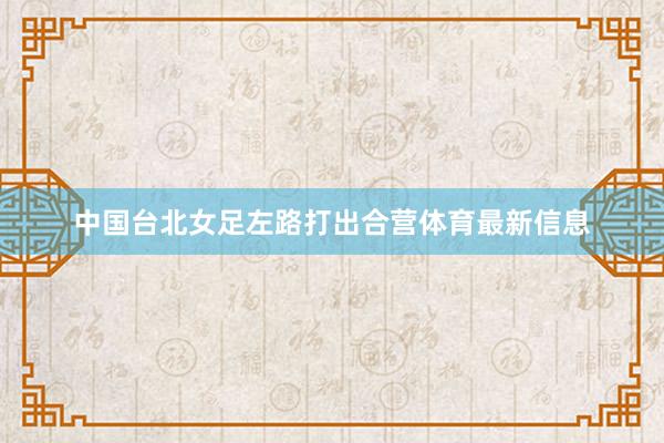 中国台北女足左路打出合营体育最新信息