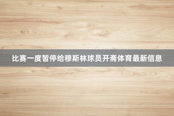 比赛一度暂停给穆斯林球员开斋体育最新信息