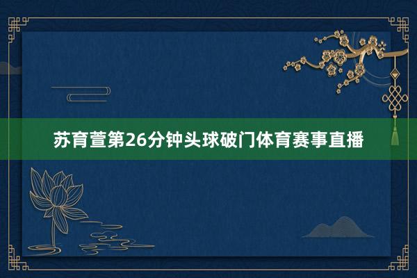 苏育萱第26分钟头球破门体育赛事直播