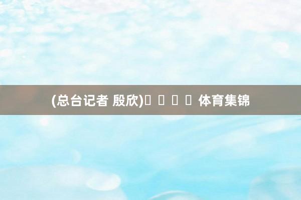 (总台记者 殷欣)				体育集锦