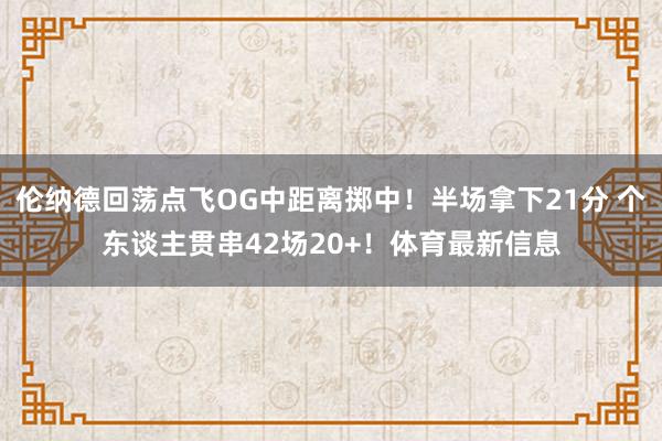 伦纳德回荡点飞OG中距离掷中！半场拿下21分 个东谈主贯串42场20+！体育最新信息