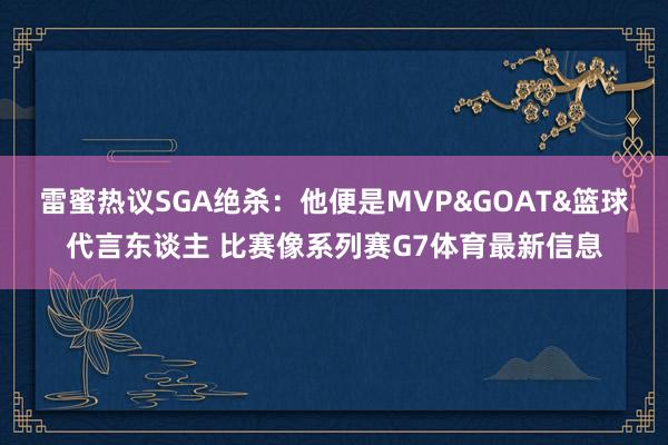 雷蜜热议SGA绝杀：他便是MVP&GOAT&篮球代言东谈主 比赛像系列赛G7体育最新信息