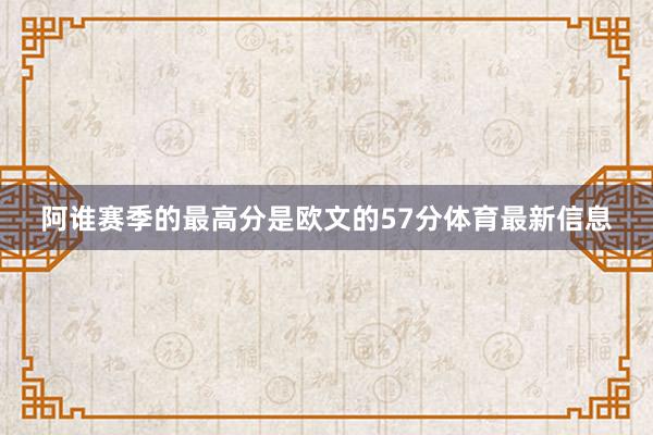 阿谁赛季的最高分是欧文的57分体育最新信息