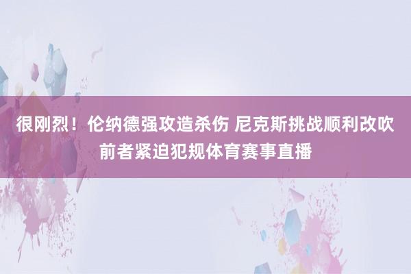 很刚烈！伦纳德强攻造杀伤 尼克斯挑战顺利改吹前者紧迫犯规体育赛事直播