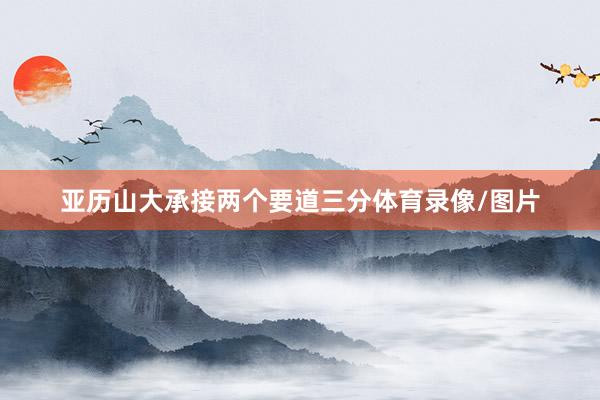 亚历山大承接两个要道三分体育录像/图片
