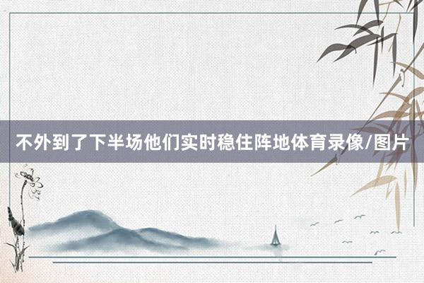 不外到了下半场他们实时稳住阵地体育录像/图片