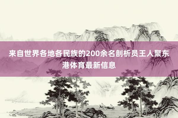 来自世界各地各民族的200余名剖析员王人聚东港体育最新信息