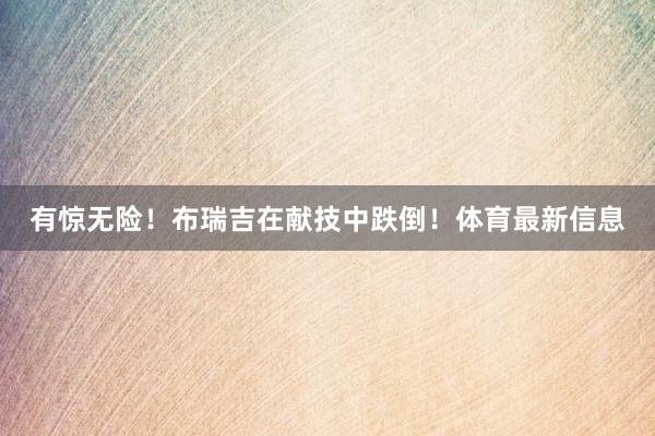 有惊无险！布瑞吉在献技中跌倒！体育最新信息