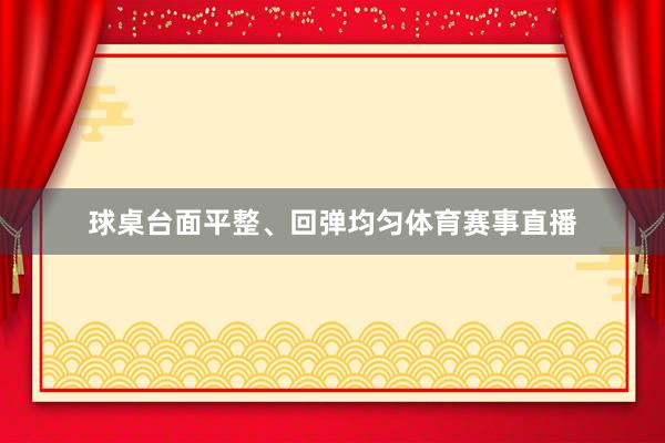 球桌台面平整、回弹均匀体育赛事直播