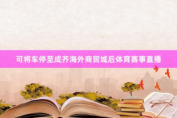可将车停至成齐海外商贸城后体育赛事直播