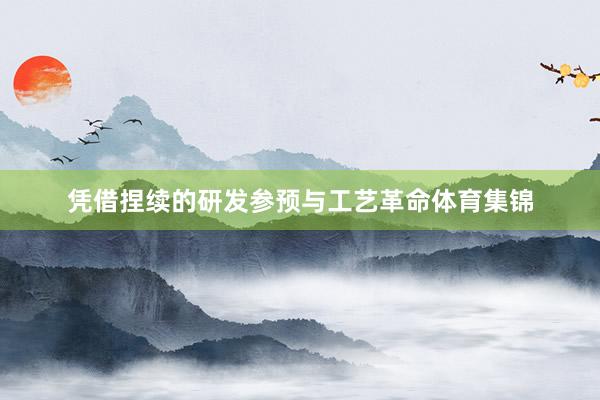 凭借捏续的研发参预与工艺革命体育集锦