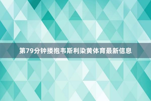 第79分钟搂抱韦斯利染黄体育最新信息