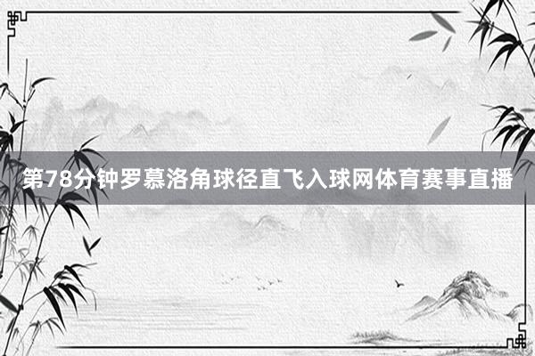 第78分钟罗慕洛角球径直飞入球网体育赛事直播