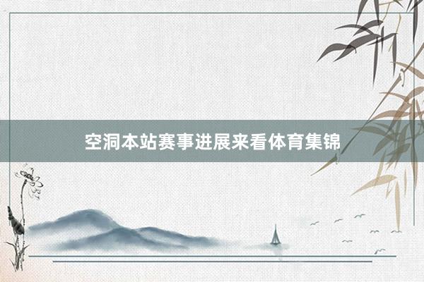 空洞本站赛事进展来看体育集锦