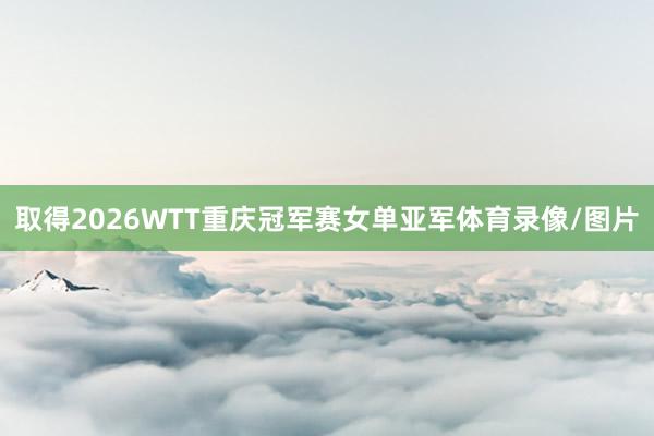 取得2026WTT重庆冠军赛女单亚军体育录像/图片