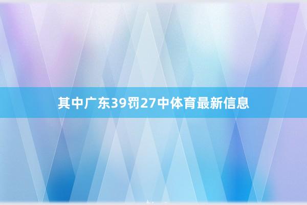 其中广东39罚27中体育最新信息