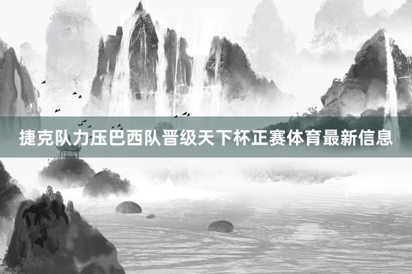 捷克队力压巴西队晋级天下杯正赛体育最新信息