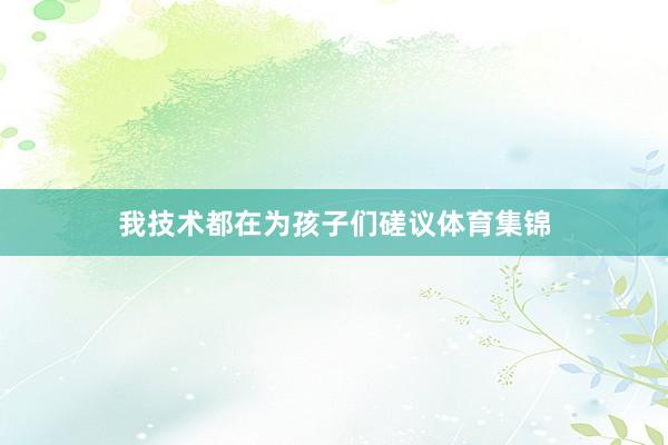 我技术都在为孩子们磋议体育集锦