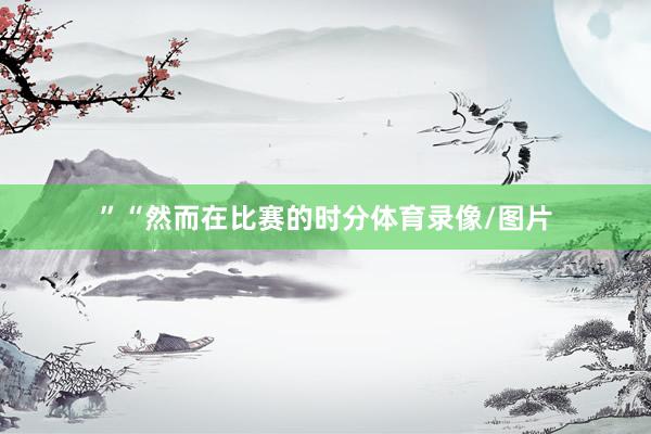 ”“然而在比赛的时分体育录像/图片