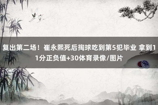 复出第二场！崔永熙死后掏球吃到第5犯毕业 拿到11分正负值+30体育录像/图片