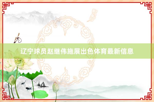 辽宁球员赵继伟施展出色体育最新信息