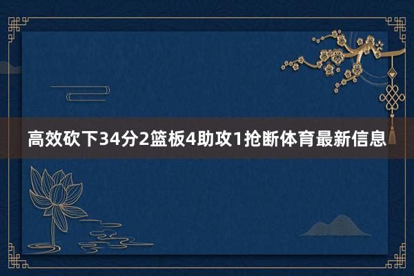高效砍下34分2篮板4助攻1抢断体育最新信息
