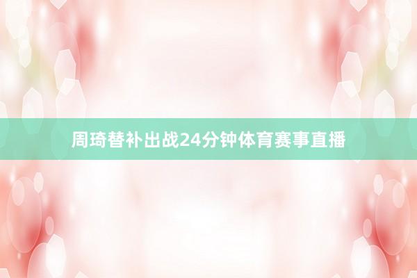 周琦替补出战24分钟体育赛事直播