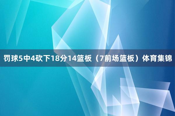 罚球5中4砍下18分14篮板（7前场篮板）体育集锦