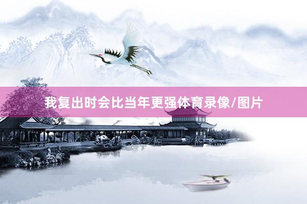 我复出时会比当年更强体育录像/图片