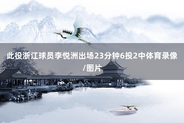 此役浙江球员李悦洲出场23分钟6投2中体育录像/图片