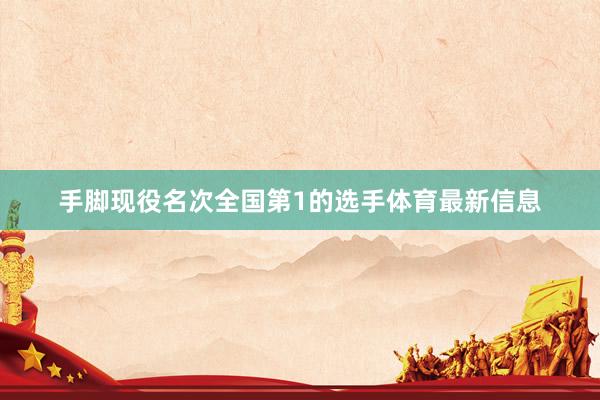 手脚现役名次全国第1的选手体育最新信息