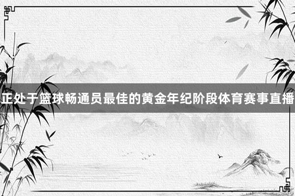 正处于篮球畅通员最佳的黄金年纪阶段体育赛事直播