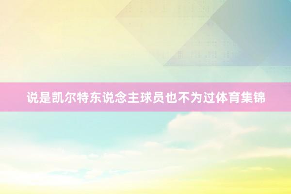 说是凯尔特东说念主球员也不为过体育集锦