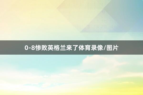 0-8惨败英格兰来了体育录像/图片
