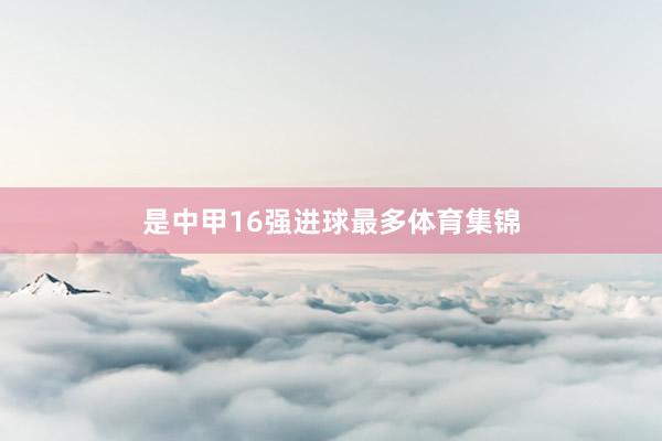 是中甲16强进球最多体育集锦