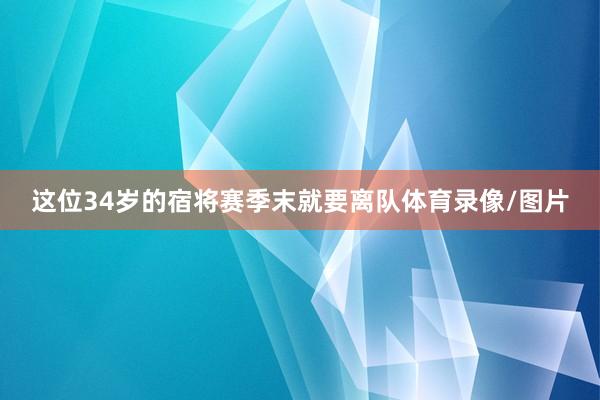 这位34岁的宿将赛季末就要离队体育录像/图片